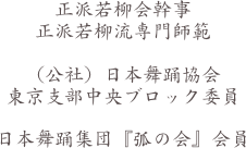 正派若柳会幹事
正派若柳流専門師範

（公社）日本舞踊協会
東京支部中央ブロック委員
　
日本舞踊集団『弧の会』会員　　
