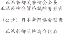 正派若柳流若柳会会長　　　　　　　　　　　
正派若柳会資格試験審査官　

（公社）日本舞踊協会監査

正派若柳流柳扇会代表
